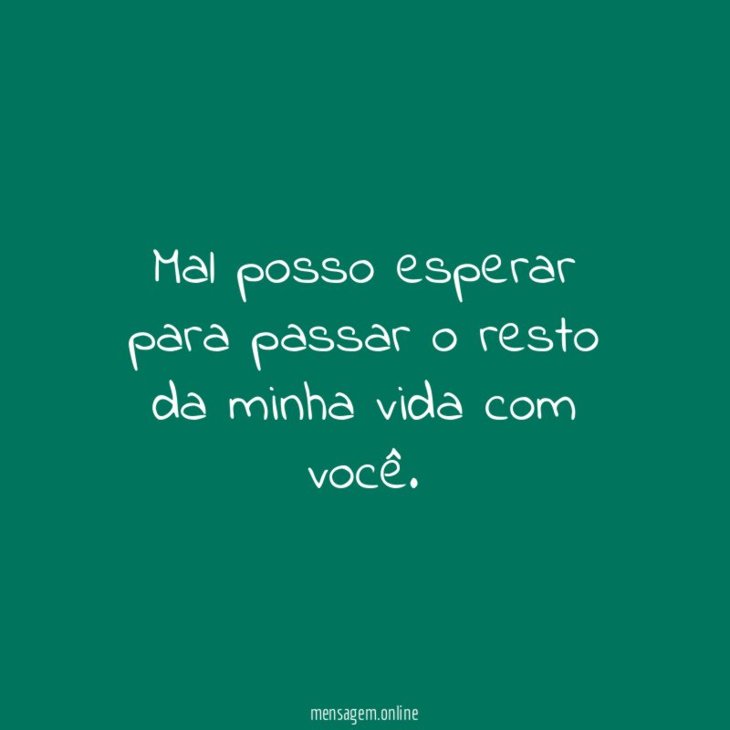 Mal posso esperar para passar o resto da minha vida com você