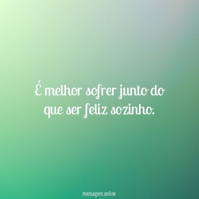 É melhor sofrer junto do que ser feliz sozinho