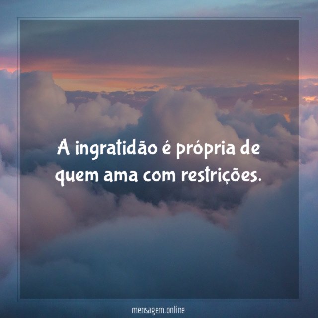 A ingratidão é própria de quem ama com restrições