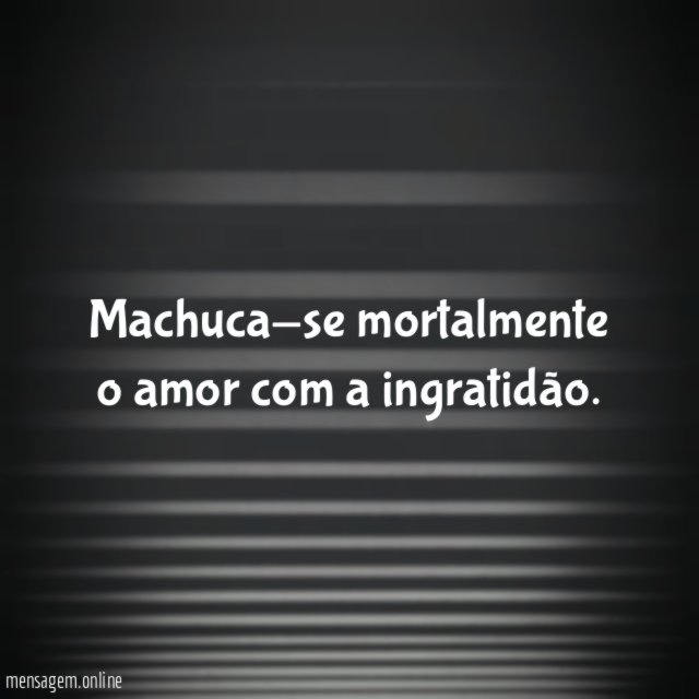 Machuca-se mortalmente o amor com a ingratidão