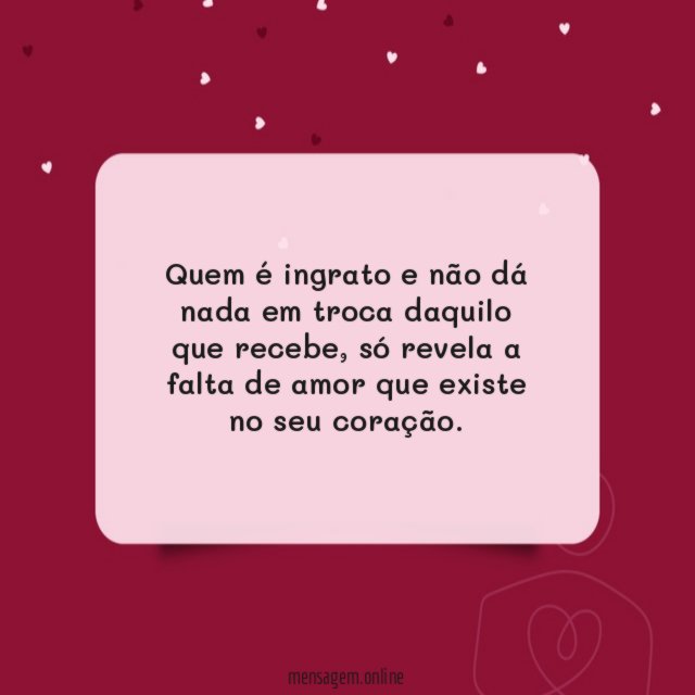 Quem é ingrato e não dá nada em troca daquilo que recebe