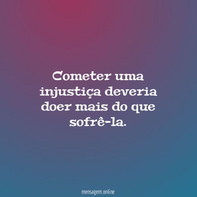 Cometer uma injustiça deveria doer mais do que sofrê-la
