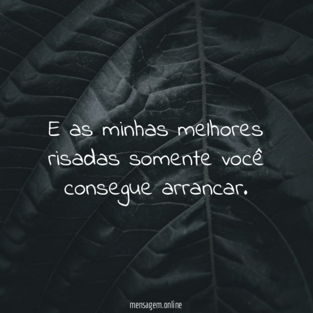 E as minhas melhores risadas somente você consegue arrancar