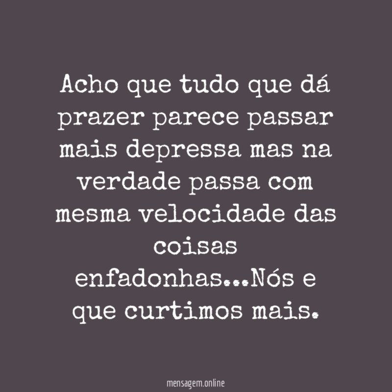 Acho que tudo que dá prazer parece passar