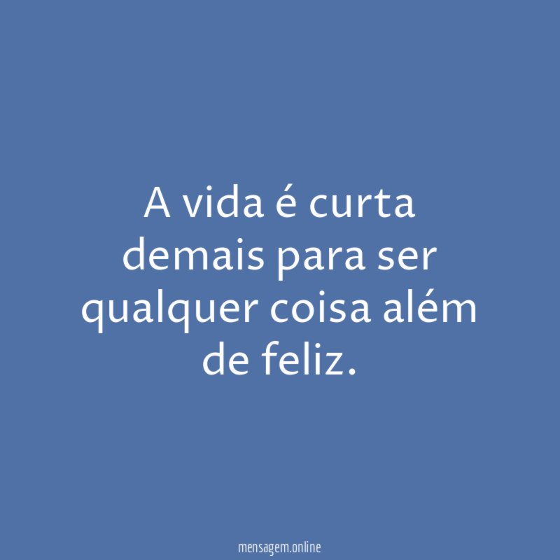 A vida é curta demais para ser qualquer coisa além de feliz