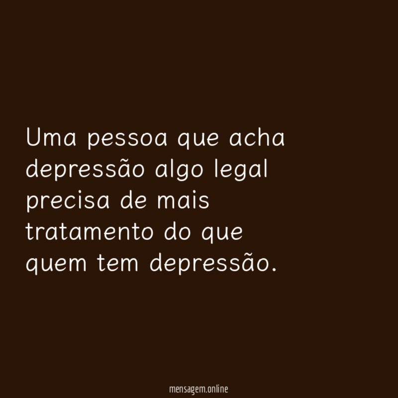 Uma pessoa que acha depressão algo legal precisa