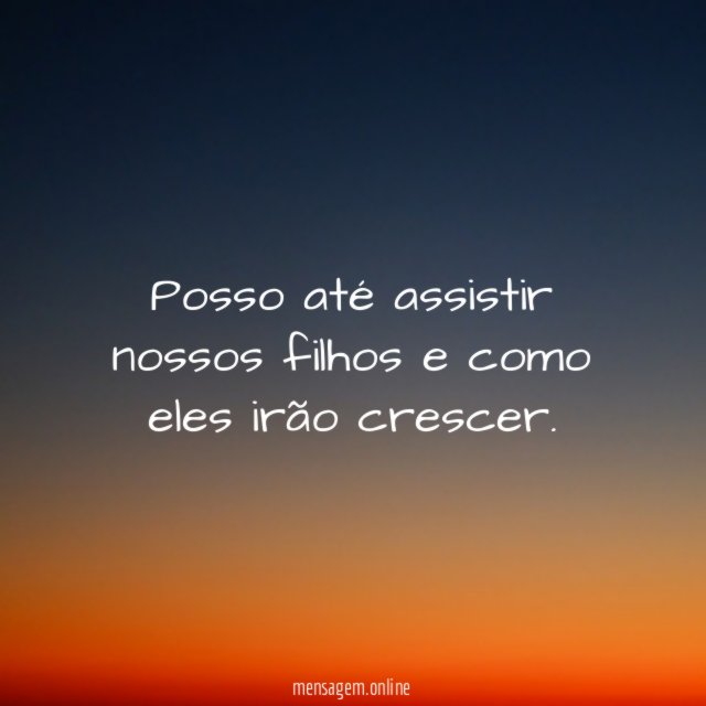 Posso até assistir nossos filhos e como eles irão crescer