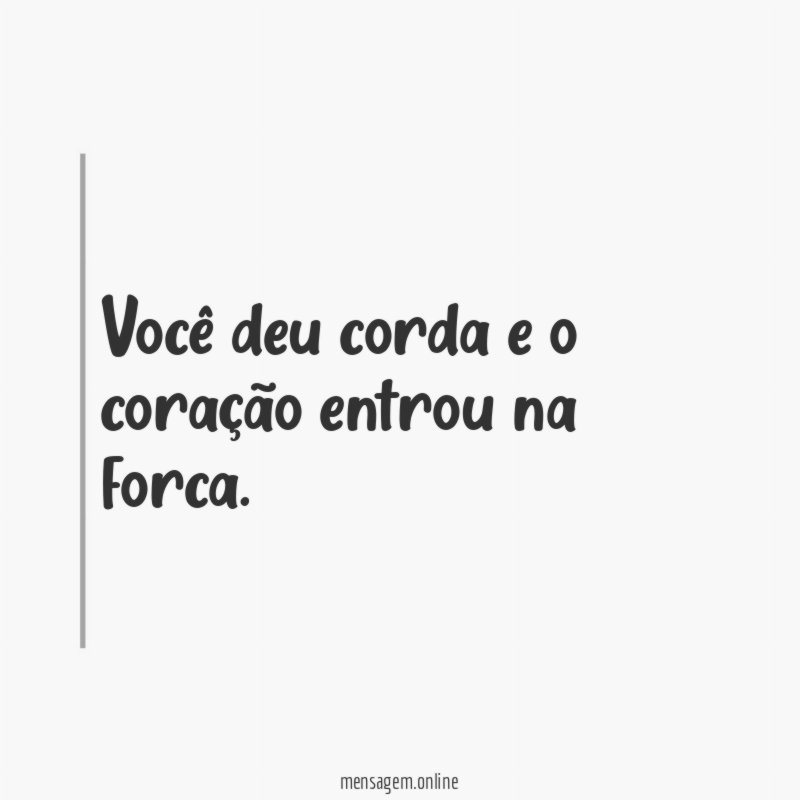Você deu corda e o coração entrou na forca