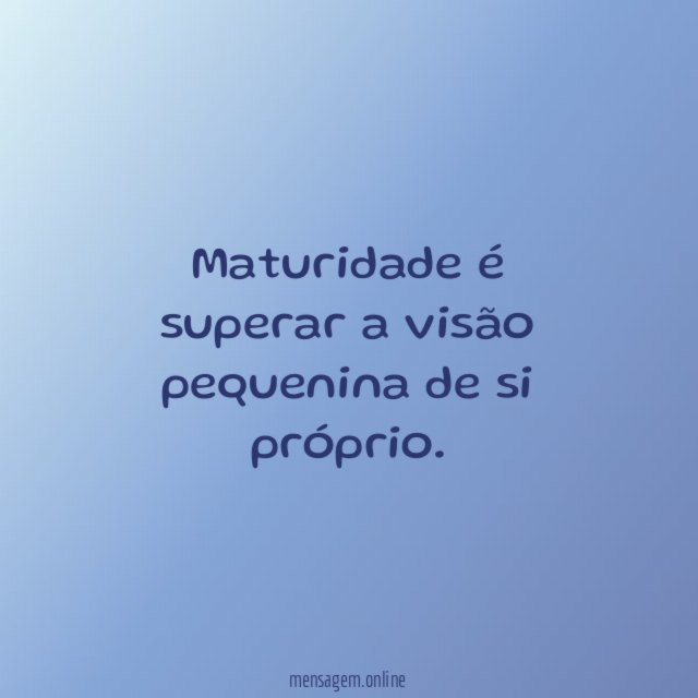 Maturidade é superar a visão pequenina de si próprio