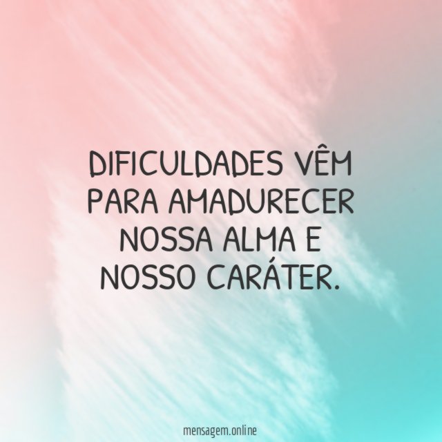 Dificuldades vêm para amadurecer nossa alma e nosso caráter