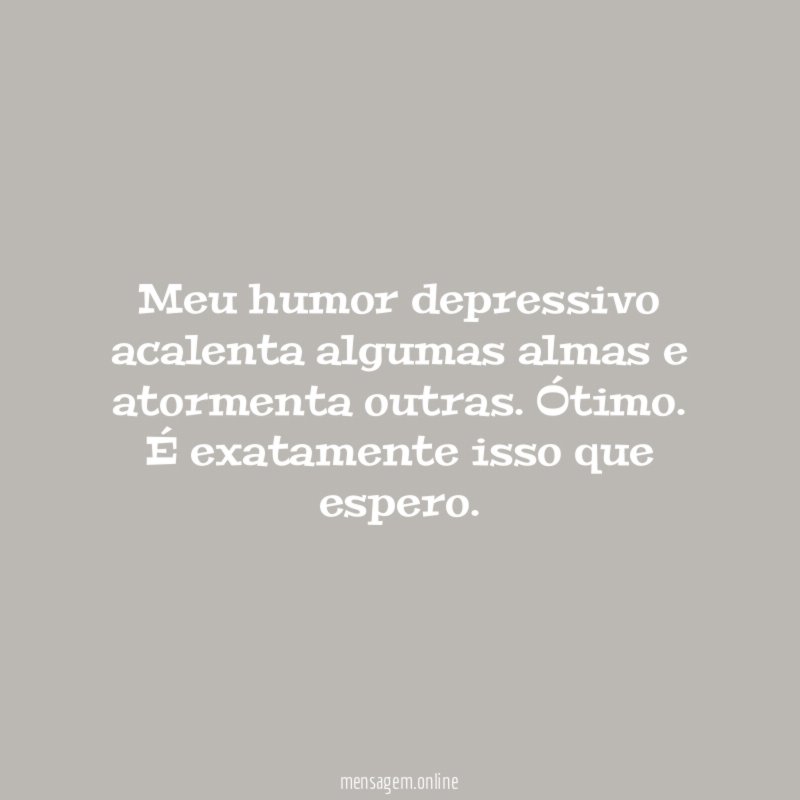 Meu humor depressivo acalenta algumas almas e atormenta outras
