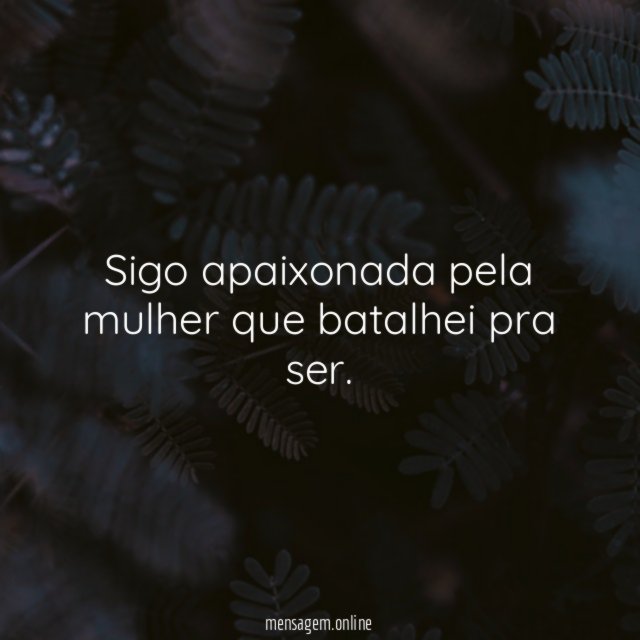 Sigo apaixonada pela mulher que batalhei pra ser