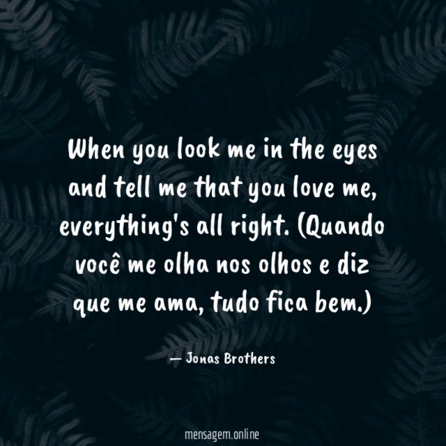 When you look me in the eyes and
