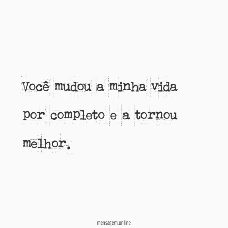Você mudou a minha vida por completo e a tornou melhor