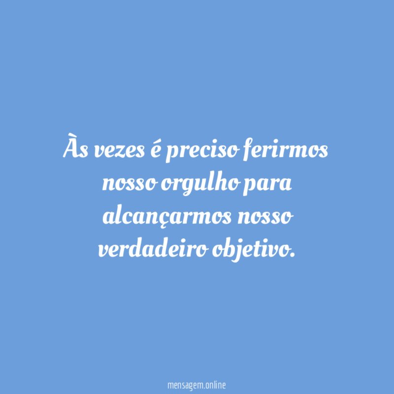 Às vezes é preciso ferirmos nosso orgulho para alcançarmos nosso verdadeiro objetivo