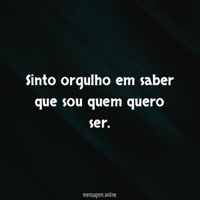 Sinto orgulho em saber que sou quem quero ser
