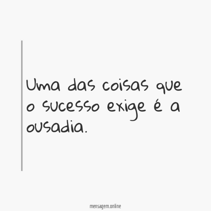 Uma das coisas que o sucesso exige é a ousadia