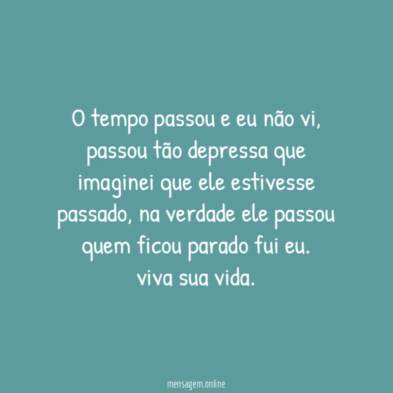 O tempo passou e eu não vi, passou tão depressa que imaginei que ele estivesse passado, na verdade ele passou quem ficou parado fui eu.