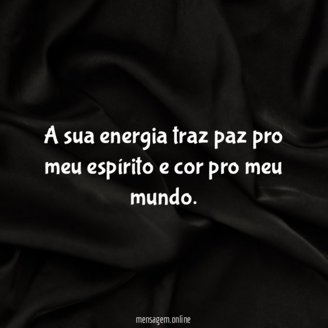 A sua energia traz paz pro meu espírito