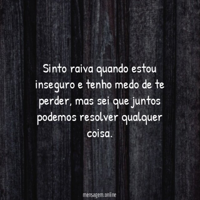Sinto raiva quando estou inseguro e tenho medo de te perder