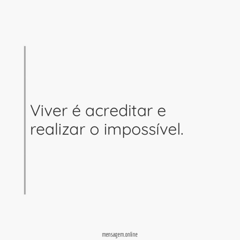 Viver é acreditar e realizar o impossível