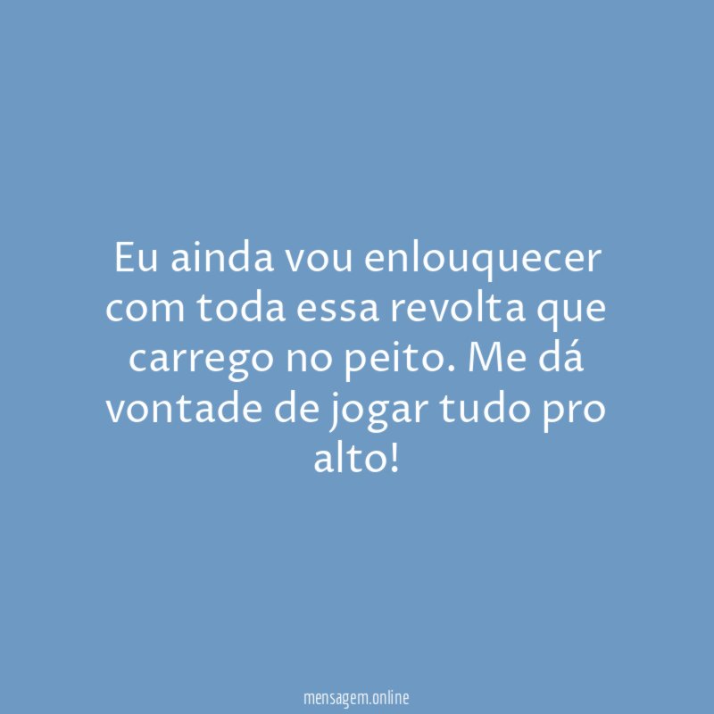 Eu ainda vou enlouquecer com toda essa revolta que carrego no peito