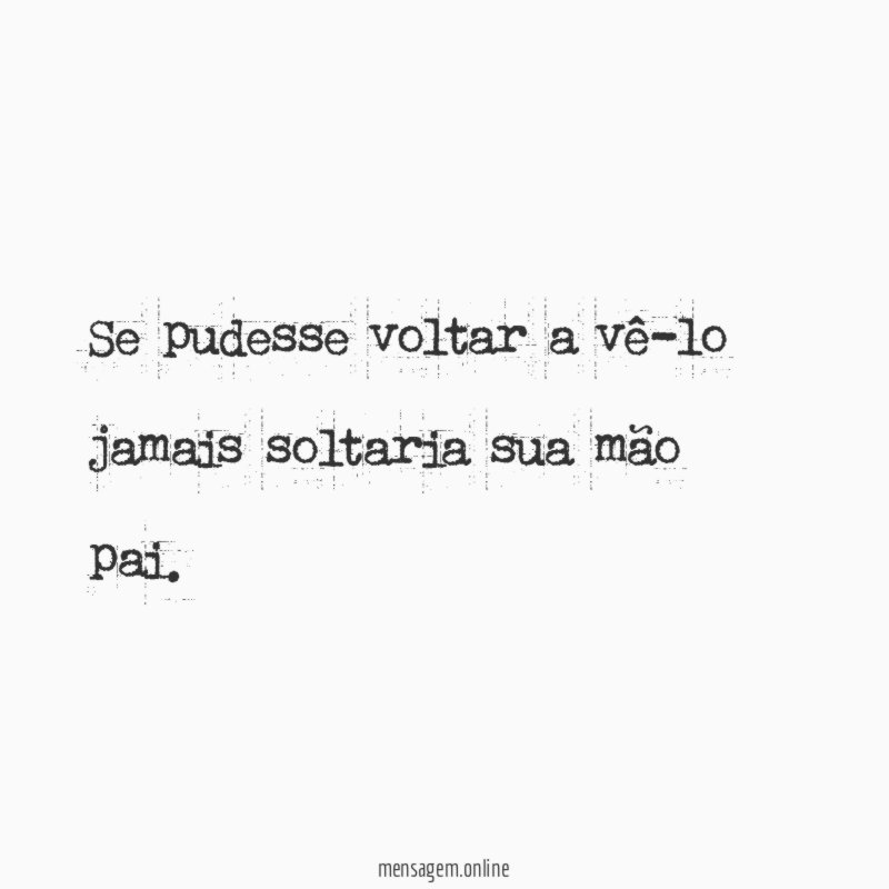 Se pudesse voltar a vê-lo jamais soltaria sua mão pai