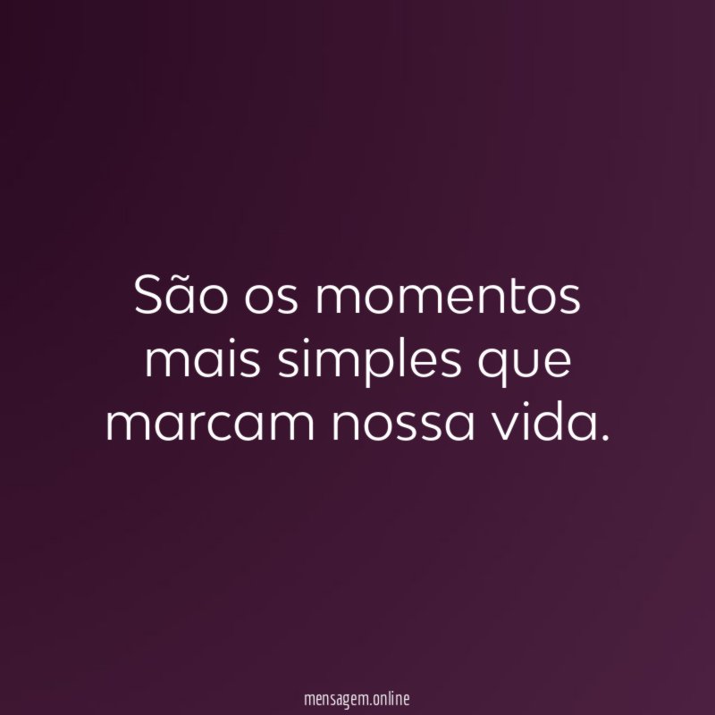 São os momentos mais simples que marcam nossa vida