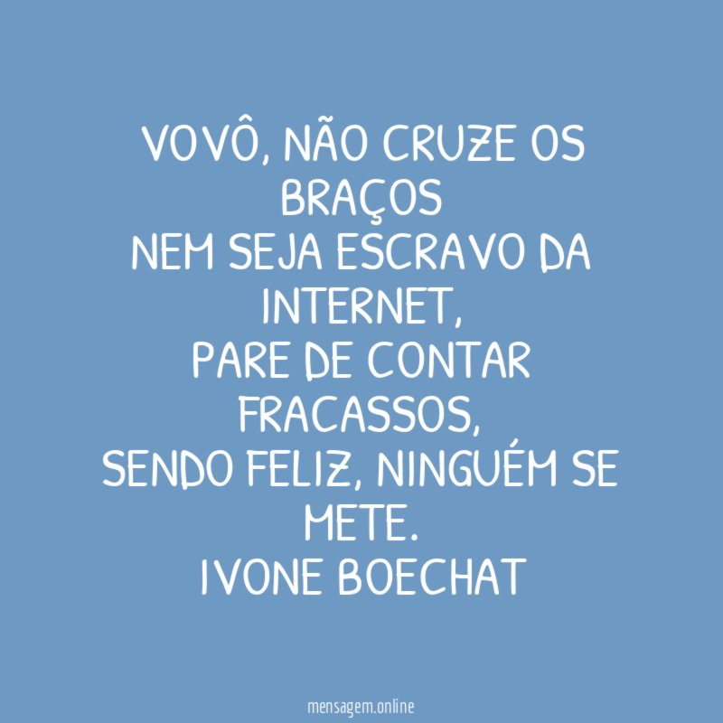 Vovô, não cruze os braços
nem seja escravo da internet,
pare de contar fracassos,
sendo feliz, ninguém se mete.