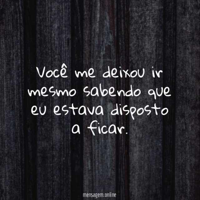 Você me deixou ir mesmo sabendo que eu estava disposto a ficar