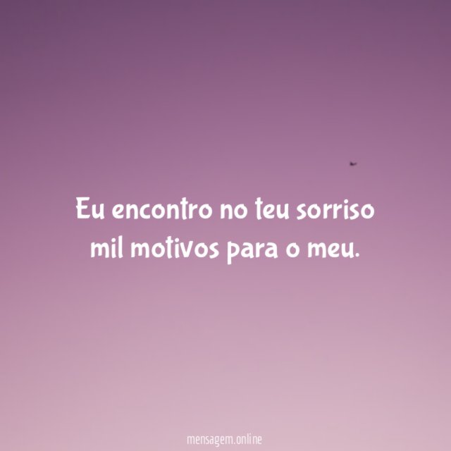 Eu encontro no teu sorriso mil motivos para o meu