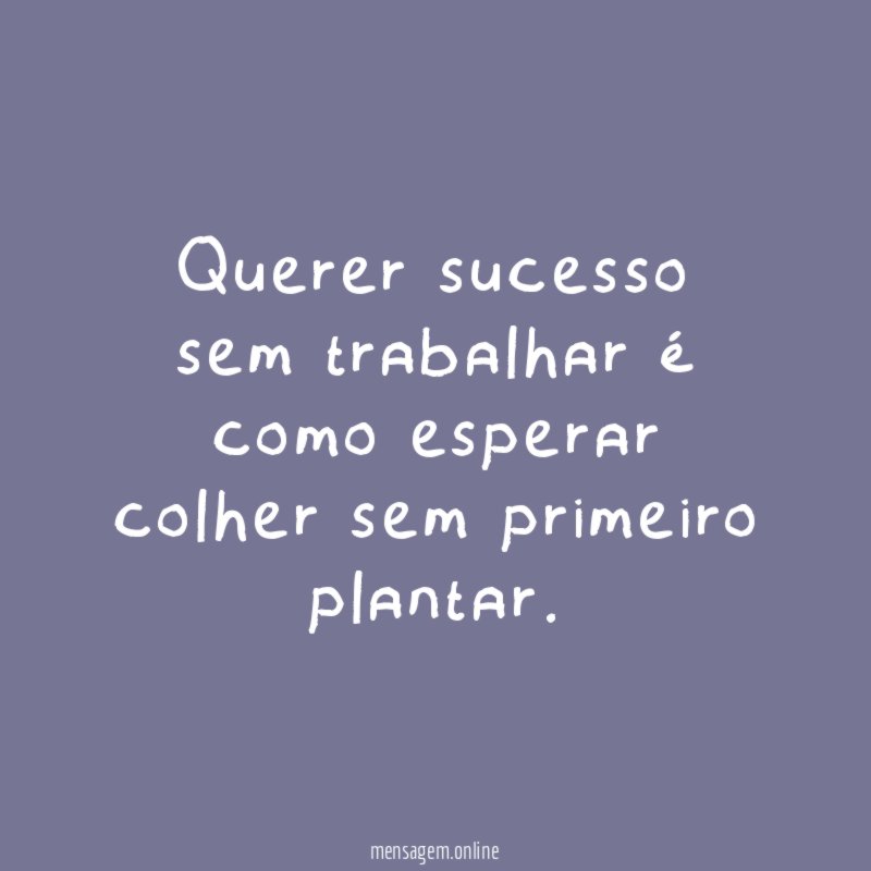 Querer sucesso sem trabalhar é como esperar colher sem primeiro plantar