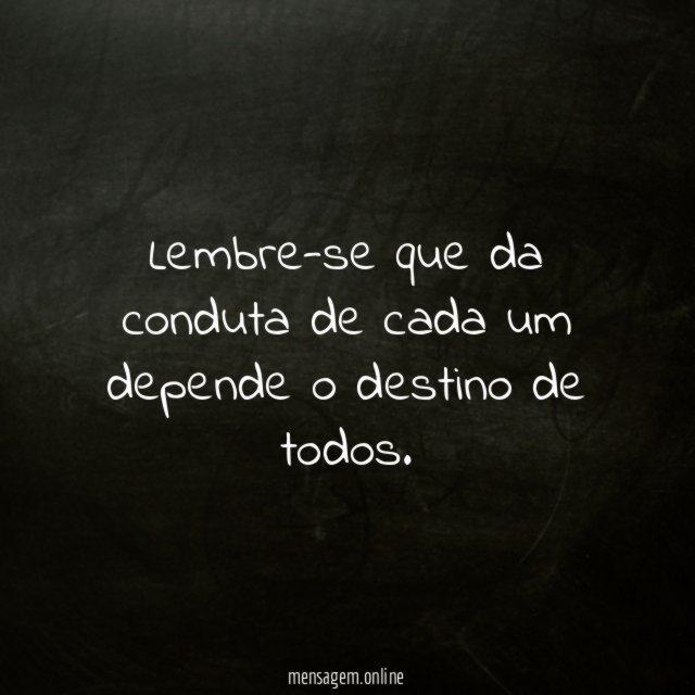 Lembre-se que da conduta de cada um depende o destino de todos