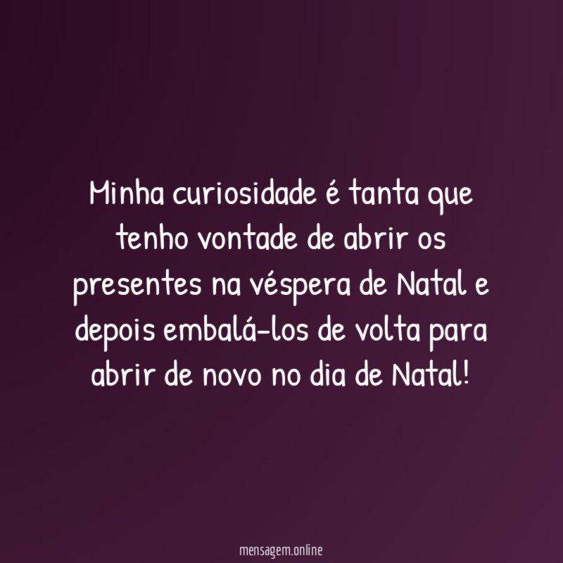 Minha curiosidade é tanta que tenho vontade de