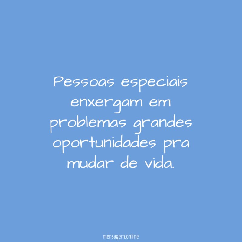 Pessoas especiais enxergam em problemas grandes oportunidades pra mudar de vida