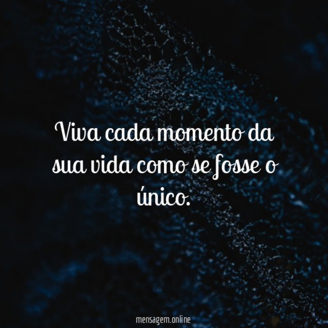 Viva cada momento da sua vida como se fosse o único