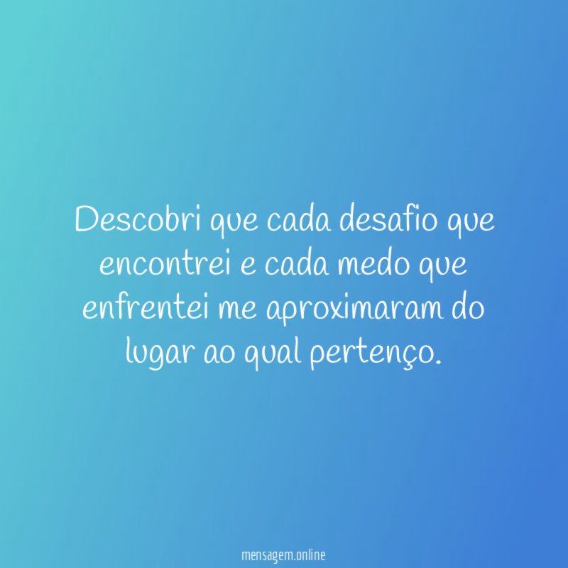 Descobri que cada desafio que encontrei e cada