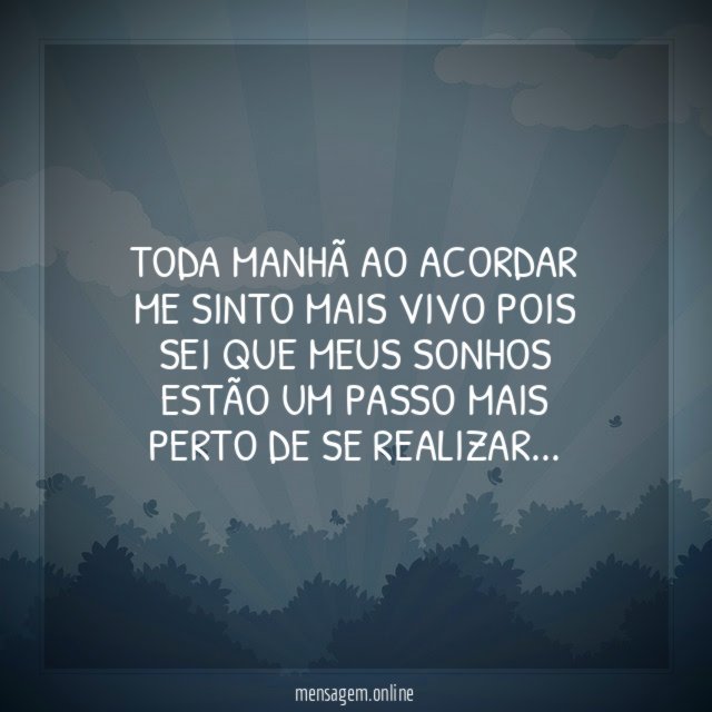 Toda manhã ao acordar me sinto mais vivo