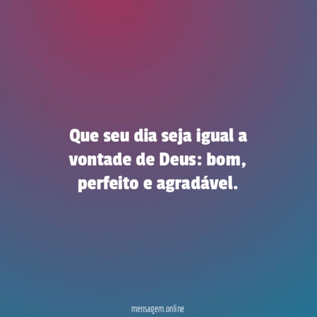 Que seu dia seja igual a vontade de Deus