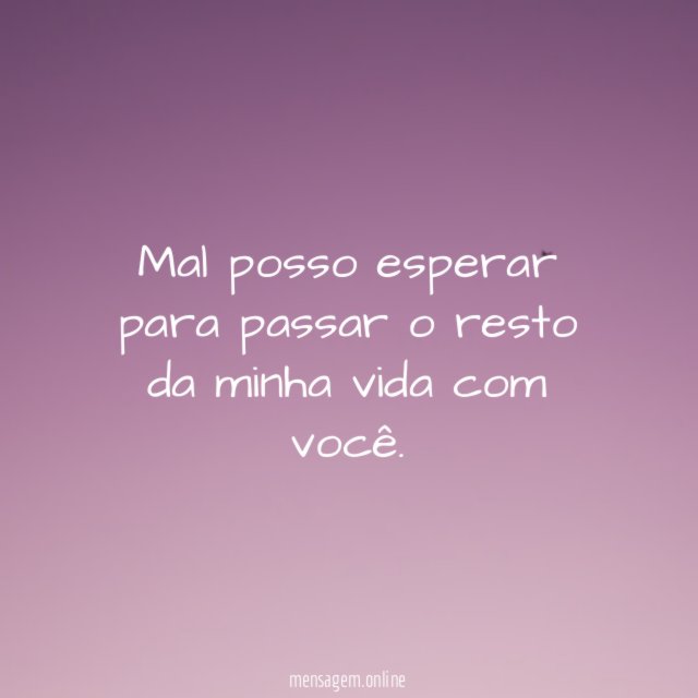 Mal posso esperar para passar o resto da minha vida com você