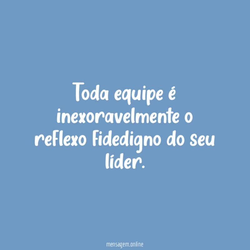 Toda equipe é inexoravelmente o reflexo fidedigno do seu líder