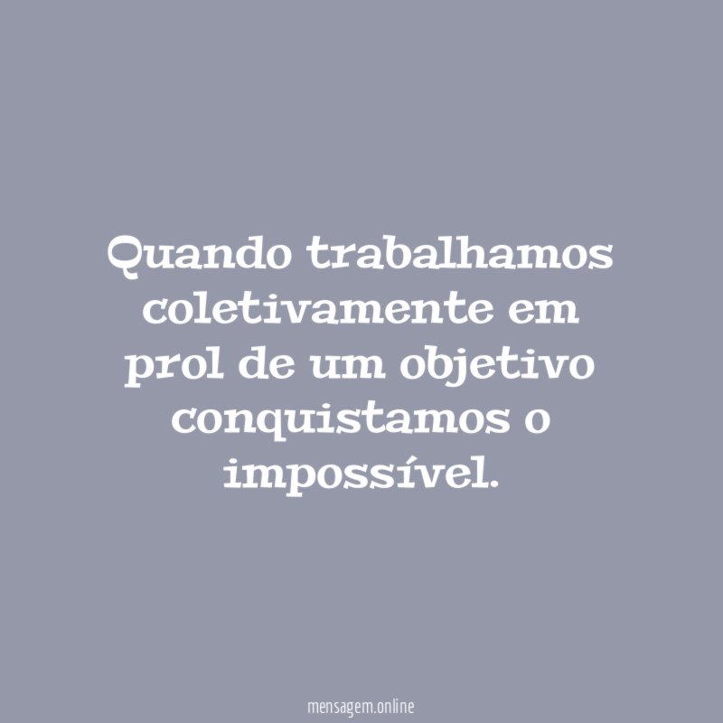 Quando trabalhamos coletivamente em prol de um objetivo conquistamos o impossível