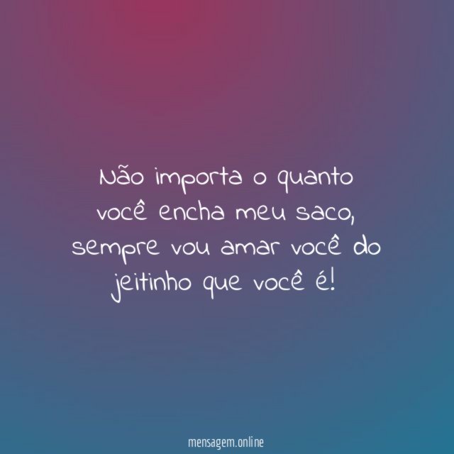 Não importa o quanto você encha meu saco