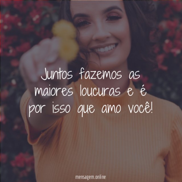 Juntos fazemos as maiores loucuras e é por isso que amo você