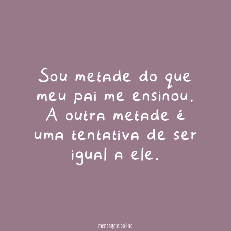 Sou metade do que meu pai me ensinou