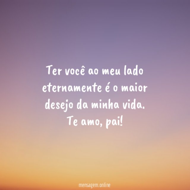Ter você ao meu lado eternamente é o maior desejo da minha vida