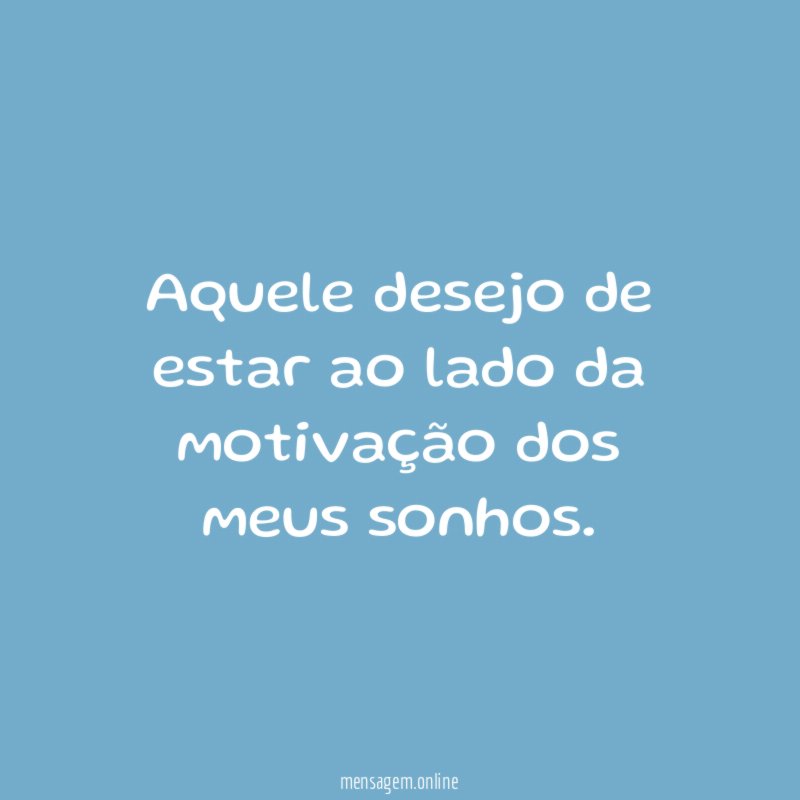 Aquele desejo de estar ao lado da motivação dos meus sonhos