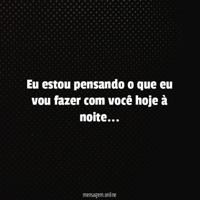 Eu estou pensando o que eu vou fazer com você hoje à noite