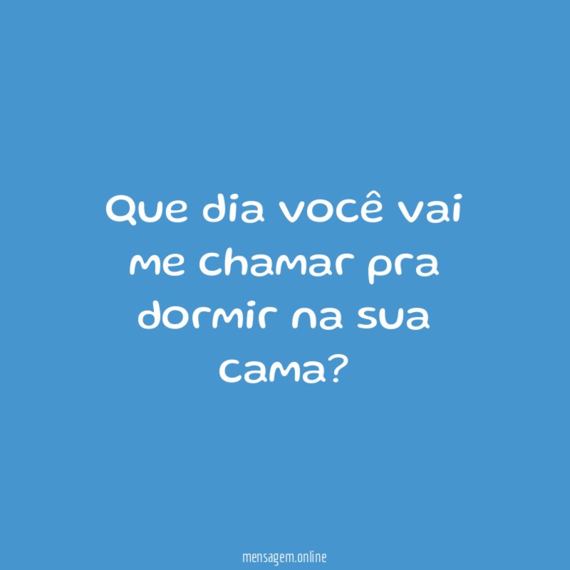 Que dia você vai me chamar pra dormir na sua cama