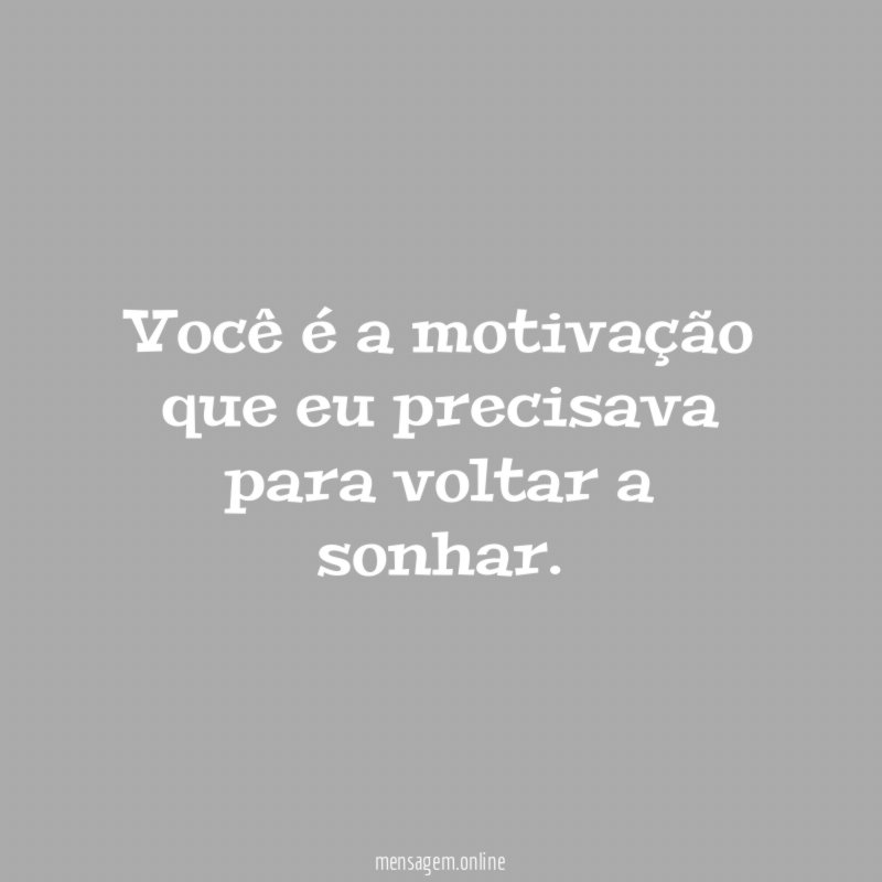 Você é a motivação que eu precisava para voltar a sonhar